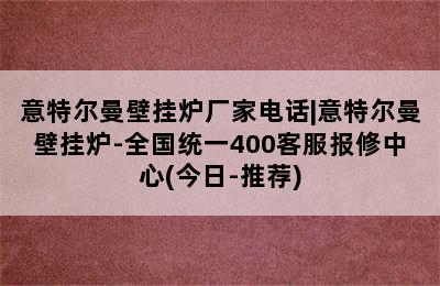 意特尔曼壁挂炉厂家电话|意特尔曼壁挂炉-全国统一400客服报修中心(今日-推荐)